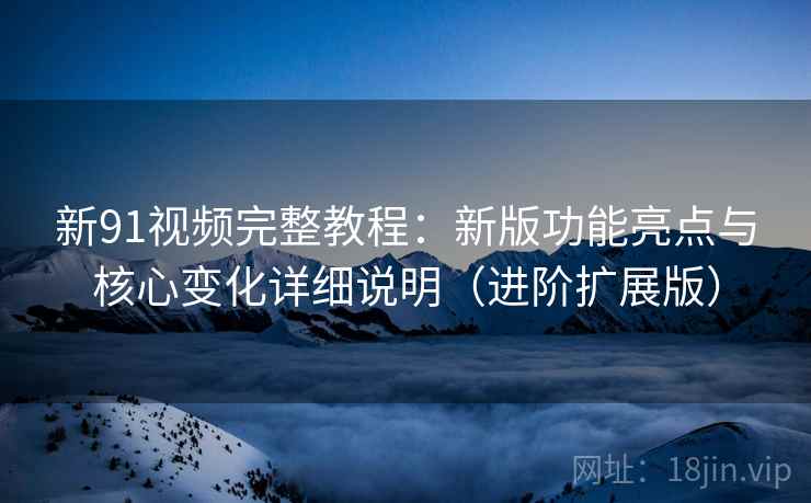 新91视频完整教程:新版功能亮点与核心变化详细说明(进阶扩展版) 新91视频完整教程:新版功能亮点与核心变化详细说明(进阶扩展版)