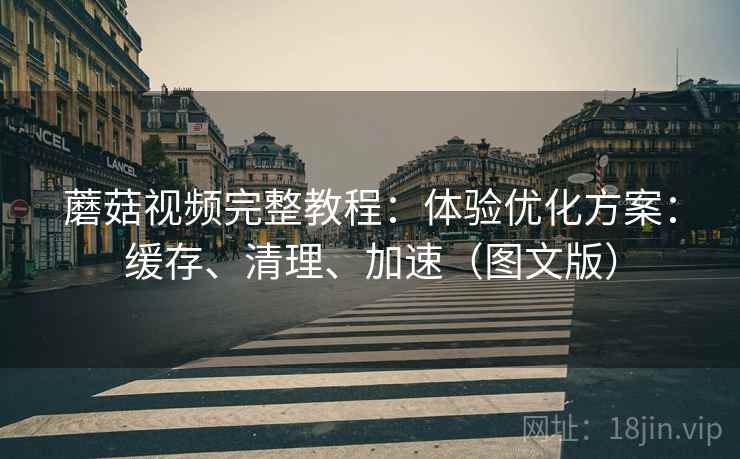 蘑菇视频完整教程:体验优化方案:缓存、清理、加速(图文版) 蘑菇视频完整教程:体验优化方案:缓存、清理、加速(图文版)