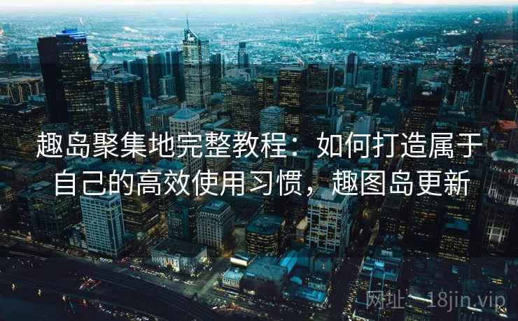 趣岛聚集地完整教程:如何打造属于自己的高效使用习惯,趣图岛更新 趣岛聚集地完整教程:如何打造属于自己的高效使用习惯,趣图岛更新