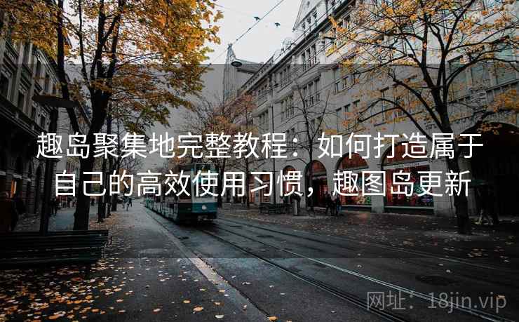 趣岛聚集地完整教程:如何打造属于自己的高效使用习惯,趣图岛更新 趣岛聚集地完整教程:如何打造属于自己的高效使用习惯,趣图岛更新