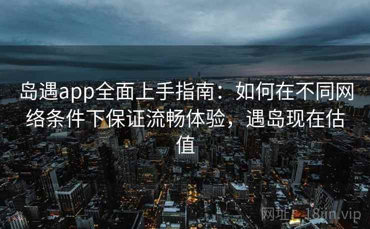 岛遇app全面上手指南:如何在不同网络条件下保证流畅体验,遇岛现在估值 岛遇app全面上手指南:如何在不同网络条件下保证流畅体验,遇岛现在估值