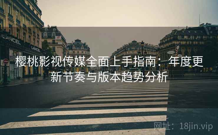 樱桃影视传媒全面上手指南：年度更新节奏与版本趋势分析