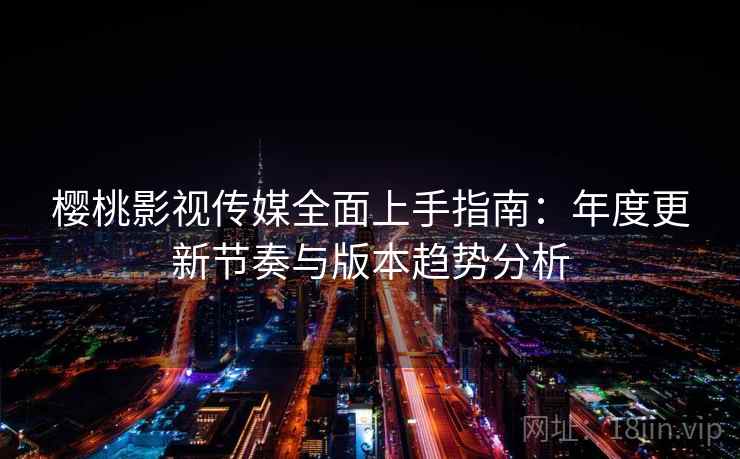 樱桃影视传媒全面上手指南：年度更新节奏与版本趋势分析