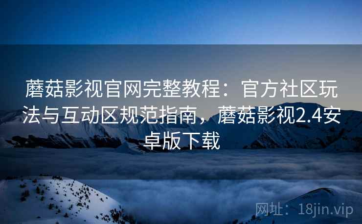 蘑菇影视官网完整教程:官方社区玩法与互动区规范指南,蘑菇影视2.4安卓版下载 蘑菇影视官网完整教程:官方社区玩法与互动区规范指南,蘑菇影视2.4安卓版下载