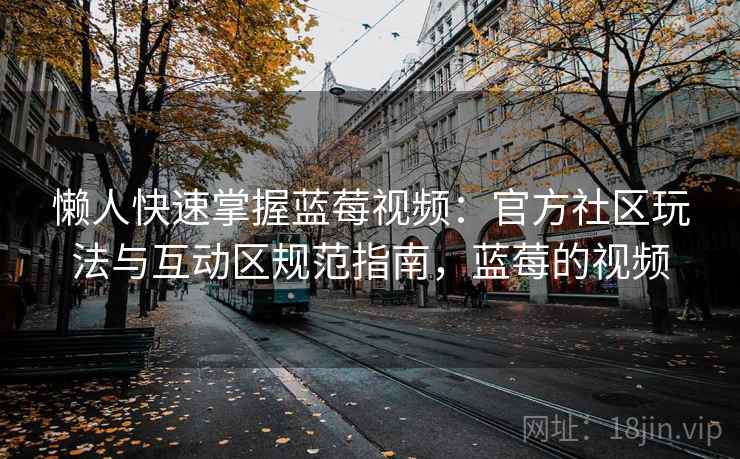 懒人快速掌握蓝莓视频:官方社区玩法与互动区规范指南,蓝莓的视频 懒人快速掌握蓝莓视频:官方社区玩法与互动区规范指南,蓝莓的视频