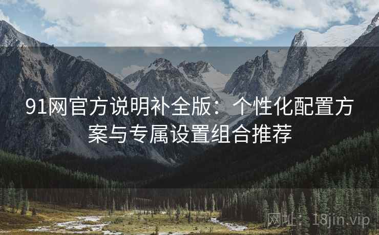 91网官方说明补全版:个性化配置方案与专属设置组合推荐 91网官方说明补全版:个性化配置方案与专属设置组合推荐