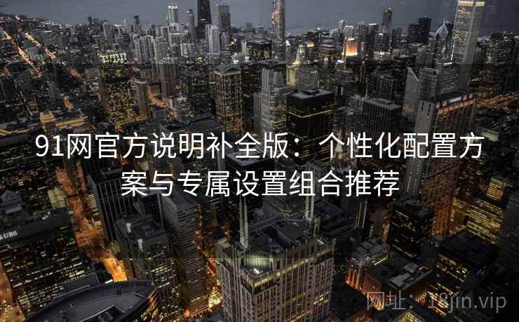 91网官方说明补全版:个性化配置方案与专属设置组合推荐 91网官方说明补全版:个性化配置方案与专属设置组合推荐