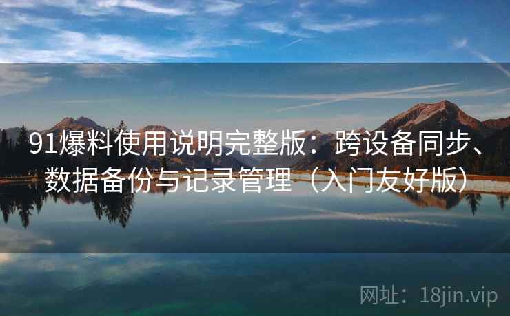 91爆料使用说明完整版：跨设备同步、数据备份与记录管理（入门友好版）