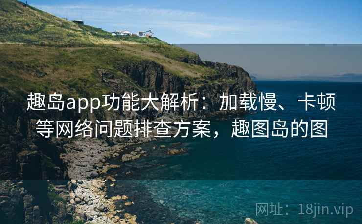 趣岛app功能大解析:加载慢、卡顿等网络问题排查方案,趣图岛的图 趣岛app功能大解析:加载慢、卡顿等网络问题排查方案,趣图岛的图