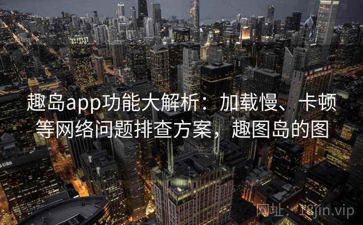 趣岛app功能大解析:加载慢、卡顿等网络问题排查方案,趣图岛的图 趣岛app功能大解析:加载慢、卡顿等网络问题排查方案,趣图岛的图
