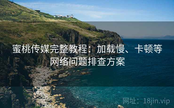 蜜桃传媒完整教程：加载慢、卡顿等网络问题排查方案