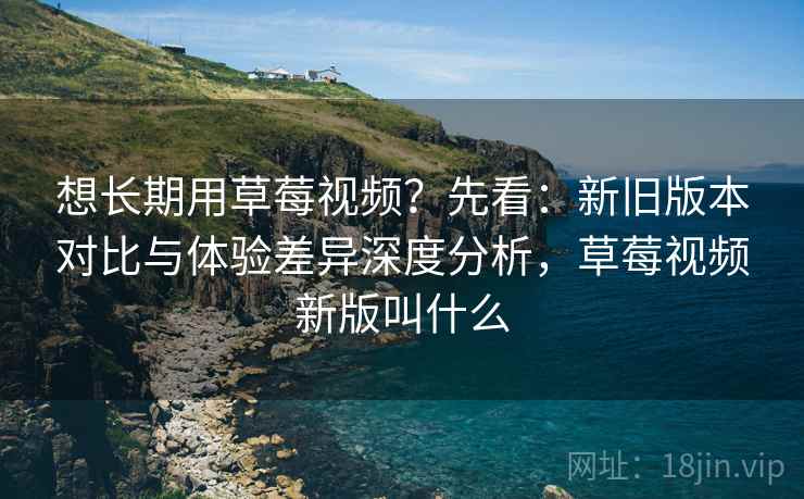 想长期用草莓视频?先看:新旧版本对比与体验差异深度分析,草莓视频新版叫什么 想长期用草莓视频?先看:新旧版本对比与体验差异深度分析,草莓视频新版叫什么