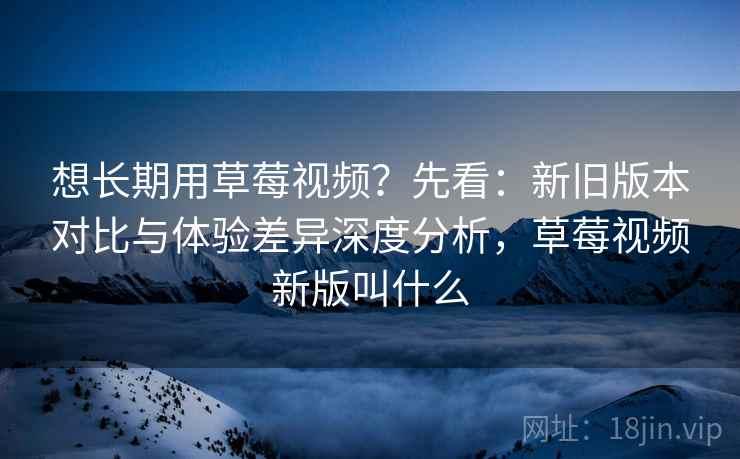 想长期用草莓视频?先看:新旧版本对比与体验差异深度分析,草莓视频新版叫什么 想长期用草莓视频?先看:新旧版本对比与体验差异深度分析,草莓视频新版叫什么