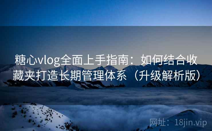糖心vlog全面上手指南：如何结合收藏夹打造长期管理体系（升级解析版）
