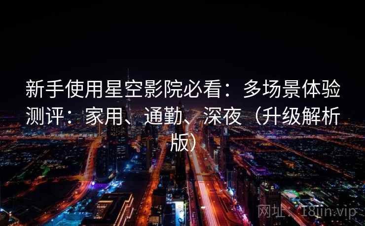 新手使用星空影院必看:多场景体验测评:家用、通勤、深夜(升级解析版) 新手使用星空影院必看:多场景体验测评:家用、通勤、深夜(升级解析版)