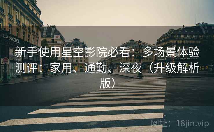 新手使用星空影院必看:多场景体验测评:家用、通勤、深夜(升级解析版) 新手使用星空影院必看:多场景体验测评:家用、通勤、深夜(升级解析版)
