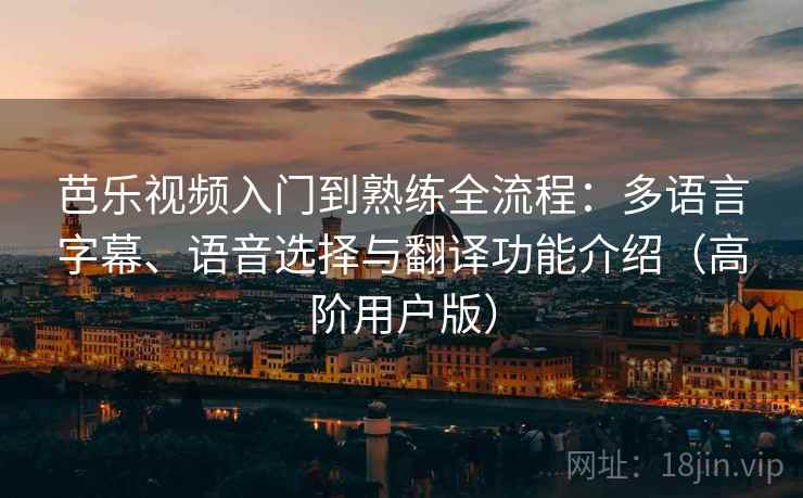 芭乐视频入门到熟练全流程:多语言字幕、语音选择与翻译功能介绍(高阶用户版) 芭乐视频入门到熟练全流程:多语言字幕、语音选择与翻译功能介绍(高阶用户版)