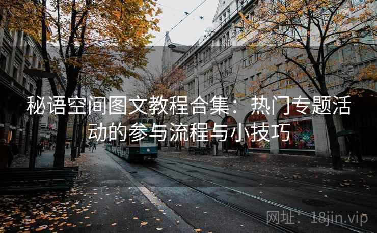 秘语空间图文教程合集:热门专题活动的参与流程与小技巧 秘语空间图文教程合集:热门专题活动的参与流程与小技巧
