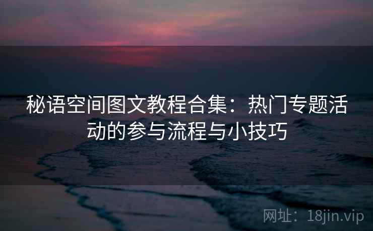 秘语空间图文教程合集:热门专题活动的参与流程与小技巧 秘语空间图文教程合集:热门专题活动的参与流程与小技巧