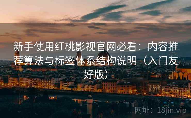 新手使用红桃影视官网必看:内容推荐算法与标签体系结构说明(入门友好版) 新手使用红桃影视官网必看:内容推荐算法与标签体系结构说明(入门友好版)