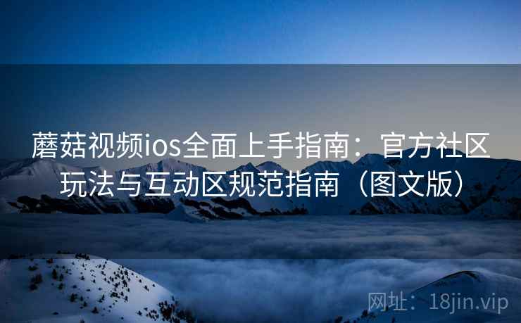 蘑菇视频ios全面上手指南:官方社区玩法与互动区规范指南(图文版) 蘑菇视频ios全面上手指南:官方社区玩法与互动区规范指南(图文版)