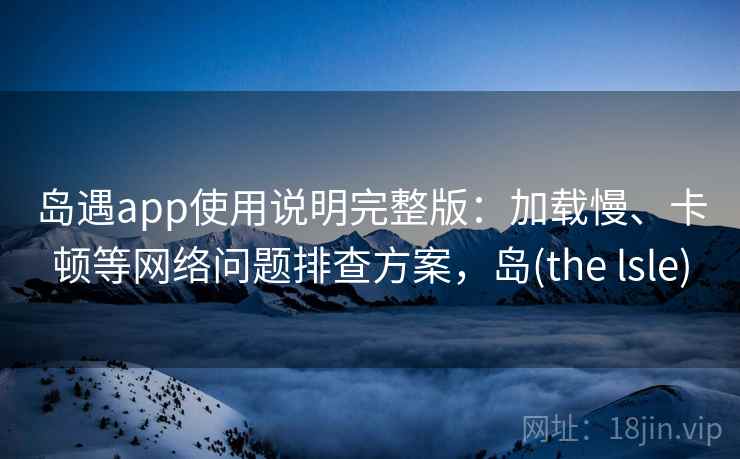 岛遇app使用说明完整版:加载慢、卡顿等网络问题排查方案,岛(the lsle) 岛遇app使用说明完整版:加载慢、卡顿等网络问题排查方案,岛(the lsle)