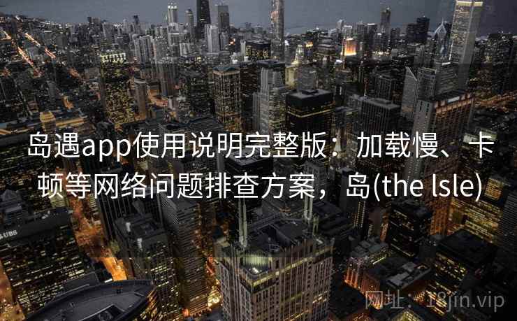 岛遇app使用说明完整版:加载慢、卡顿等网络问题排查方案,岛(the lsle) 岛遇app使用说明完整版:加载慢、卡顿等网络问题排查方案,岛(the lsle)