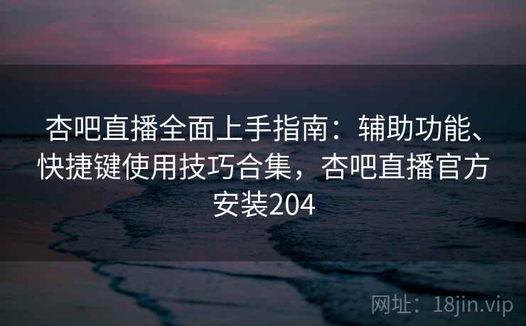 杏吧直播全面上手指南:辅助功能、快捷键使用技巧合集,杏吧直播官方安装204 杏吧直播全面上手指南:辅助功能、快捷键使用技巧合集,杏吧直播官方安装204