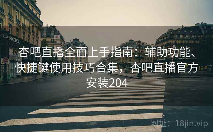 杏吧直播全面上手指南:辅助功能、快捷键使用技巧合集,杏吧直播官方安装204 杏吧直播全面上手指南:辅助功能、快捷键使用技巧合集,杏吧直播官方安装204