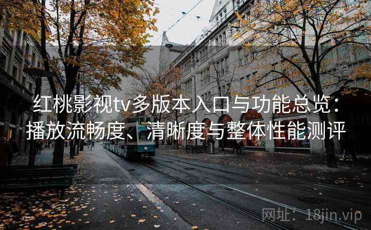 红桃影视tv多版本入口与功能总览:播放流畅度、清晰度与整体性能测评 红桃影视tv多版本入口与功能总览:播放流畅度、清晰度与整体性能测评