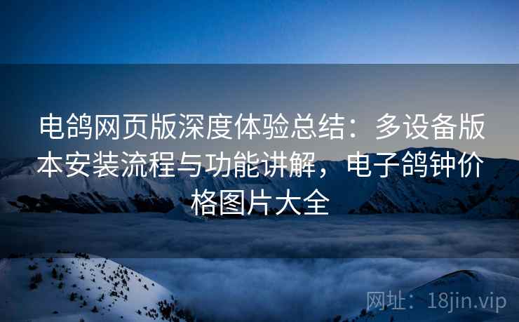 电鸽网页版深度体验总结:多设备版本安装流程与功能讲解,电子鸽钟价格图片大全 电鸽网页版深度体验总结:多设备版本安装流程与功能讲解,电子鸽钟价格图片大全