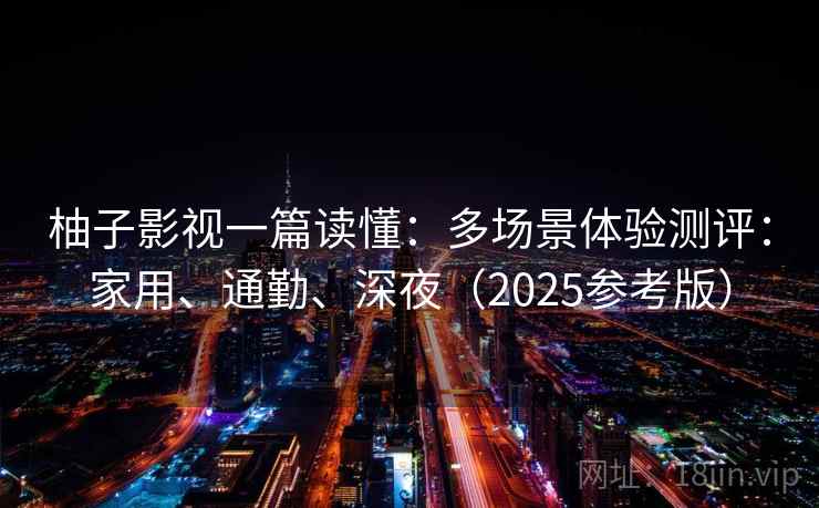 柚子影视一篇读懂:多场景体验测评:家用、通勤、深夜(2025参考版) 柚子影视一篇读懂:多场景体验测评:家用、通勤、深夜(2025参考版)