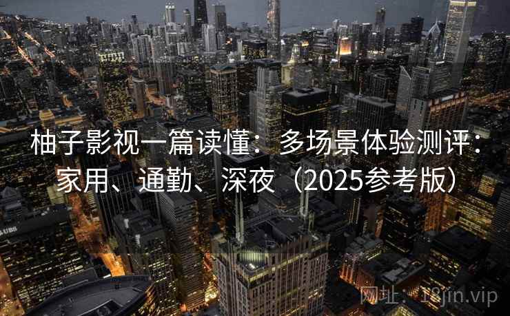 柚子影视一篇读懂:多场景体验测评:家用、通勤、深夜(2025参考版) 柚子影视一篇读懂:多场景体验测评:家用、通勤、深夜(2025参考版)